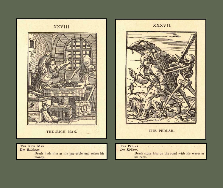 Hans Holbien (1497-1543). In the two images below, death (represented by a skeleton) visits both the rich man and the peddlar alike. Over 100 editions of Holbein's Dance of Death have been published since the original French edition appeared in 1538. 