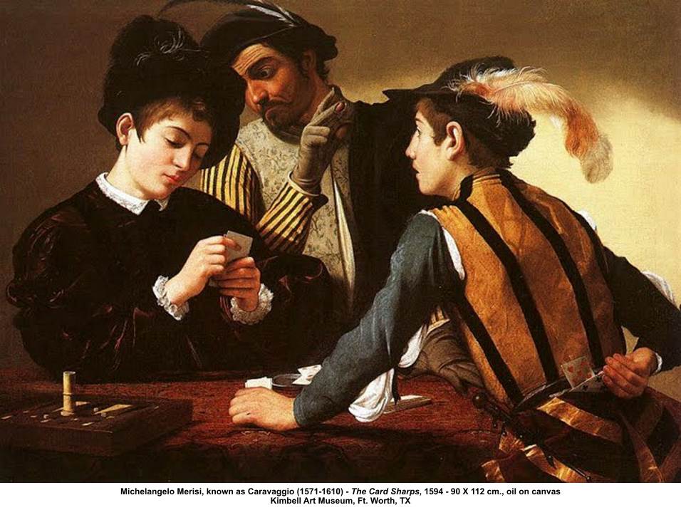 The Cardsharps. 1596. "First translated into paint by the Italian master Caravaggio, images of cardsharks and cheats became immensely popular in the early seventeenth century. The narrative itself held dramatic appeal, but these paintings also carried various meanings and associations for a seventeenth-century audience."